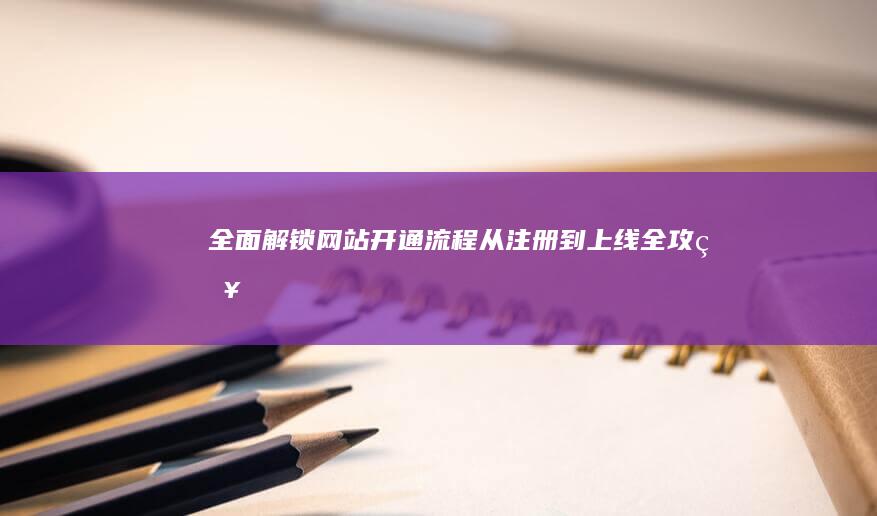 全面解锁网站开通流程：从注册到上线全攻略