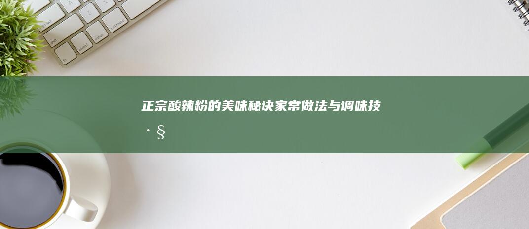 正宗酸辣粉的美味秘诀：家常做法与调味技巧